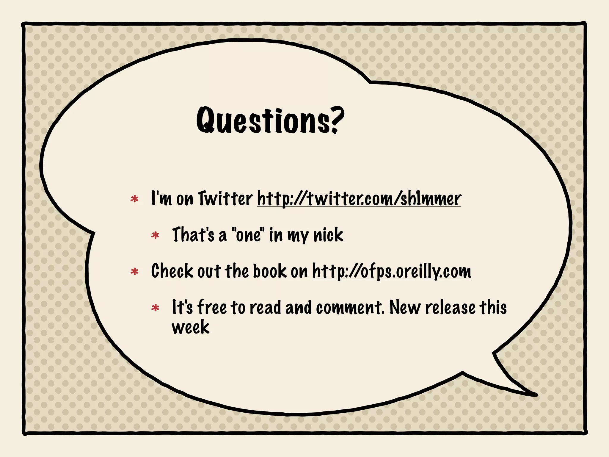 Questions?

I'm on Twitter http:/ witter.com/sh1mmer
                     /t

  That's a "one" in my nick

Check out the book on http://ofps.oreilly.com

  It's free to read and comment. New release this
  week
 