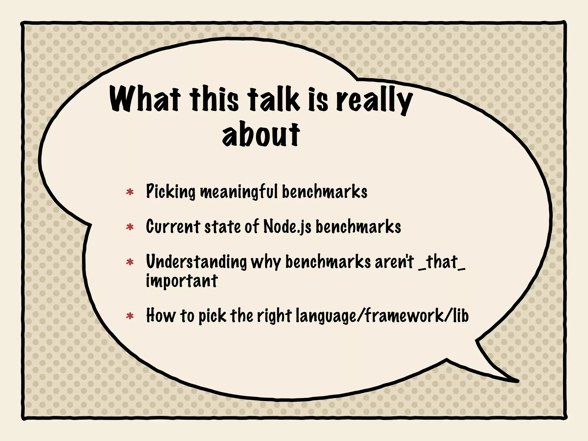 What this talk is really
       about
  Picking meaningful benchmarks

  Current state of Node.js benchmarks

  Understanding why benchmarks aren't _that_
  important

  How to pick the right language/framework/lib
 