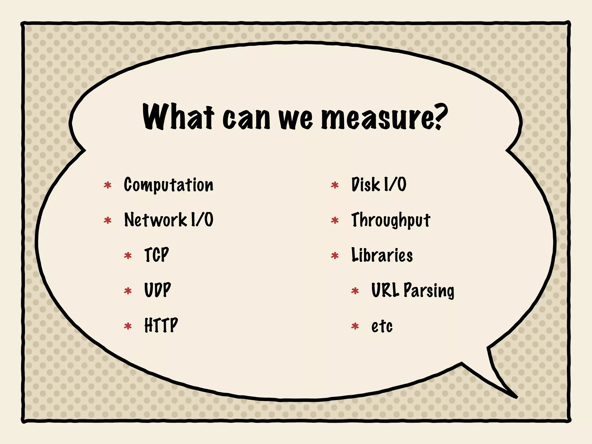 What can we measure?

Computation    Disk I/O

Net work I/O   Throughput

  TCP          Libraries

  UDP            URL Parsing

  HTTP           etc
 