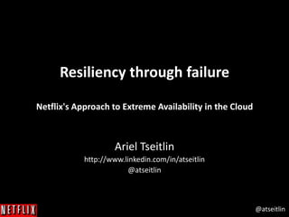 @atseitlin
Resiliency through failure
Netflix's Approach to Extreme Availability in the Cloud
Ariel Tseitlin
http://www.linkedin.com/in/atseitlin
@atseitlin
 