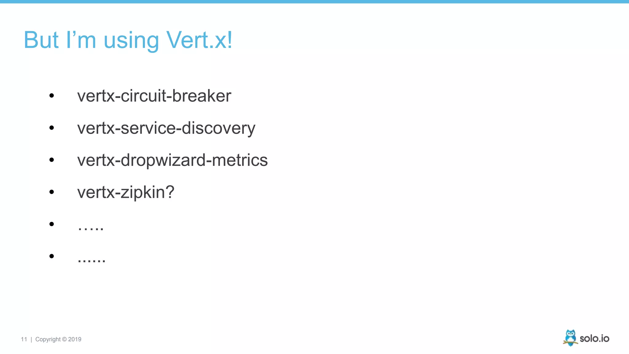 11 | Copyright © 2019
But I’m using Vert.x!
• vertx-circuit-breaker
• vertx-service-discovery
• vertx-dropwizard-metrics
• vertx-zipkin?
• …..
• ......
 