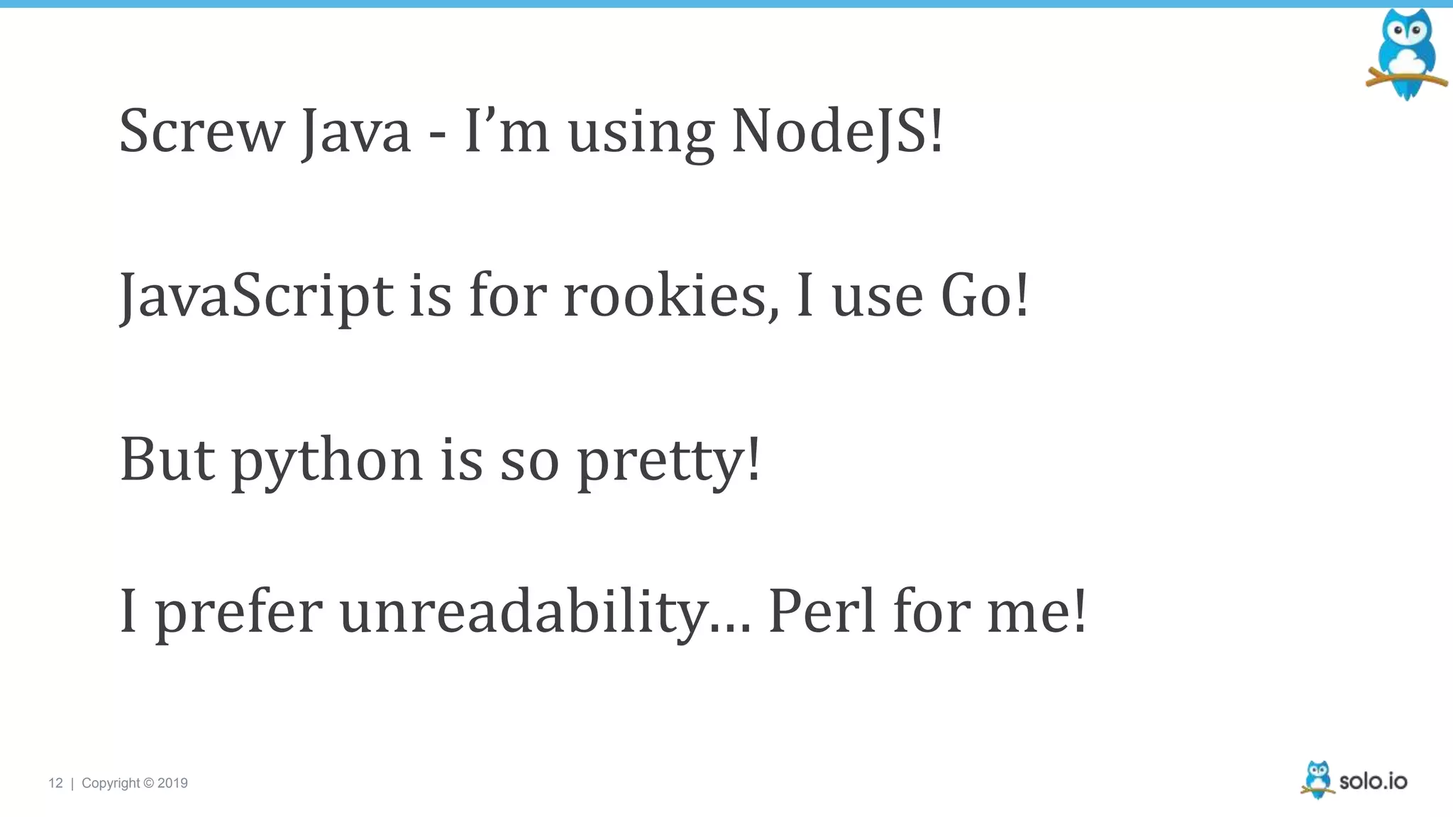 12 | Copyright © 2019
Screw Java - I’m using NodeJS!
JavaScript is for rookies, I use Go!
But python is so pretty!
I prefer unreadability… Perl for me!
 