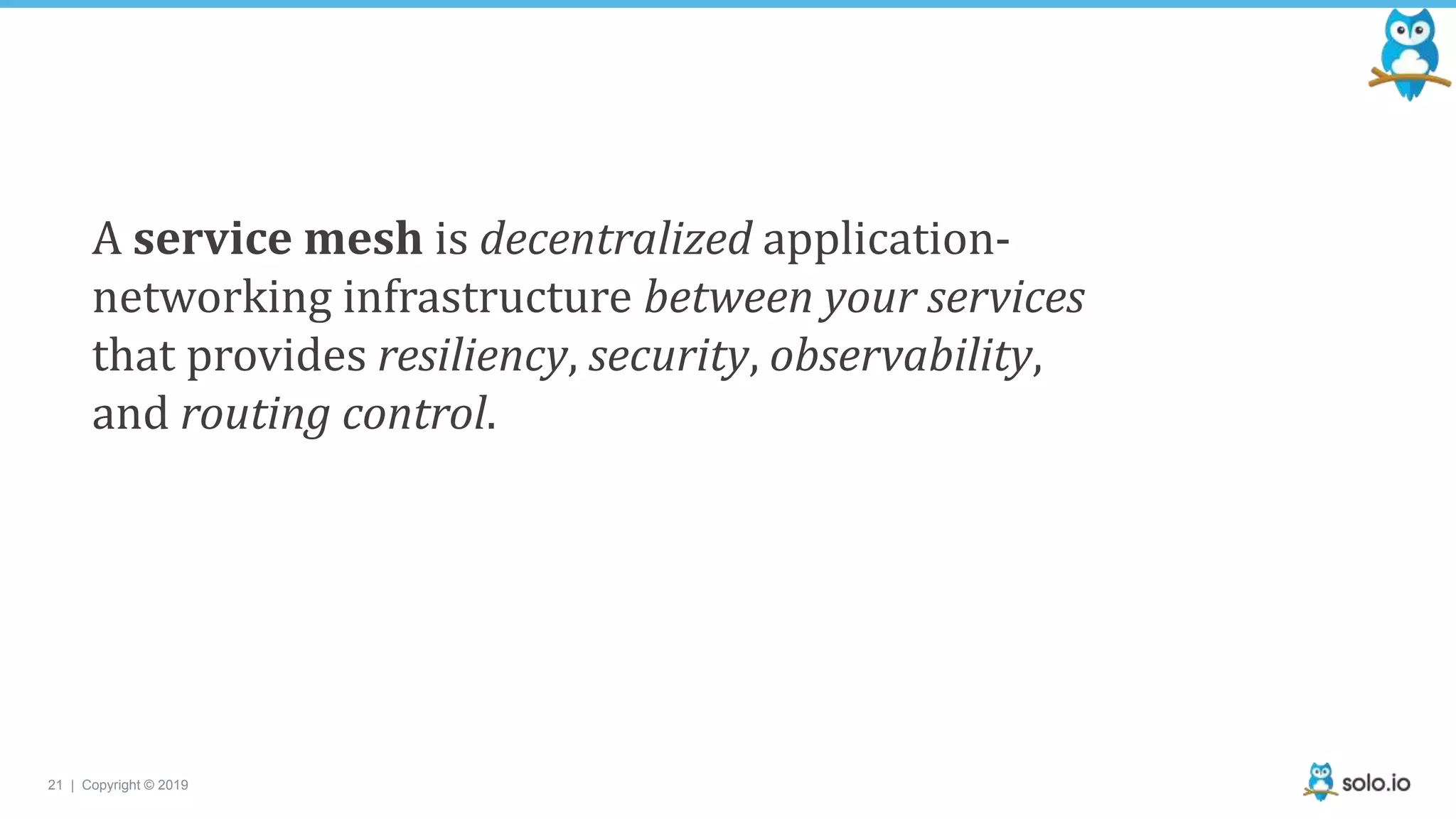 21 | Copyright © 2019
A service mesh is decentralized application-
networking infrastructure between your services
that provides resiliency, security, observability,
and routing control.
 
