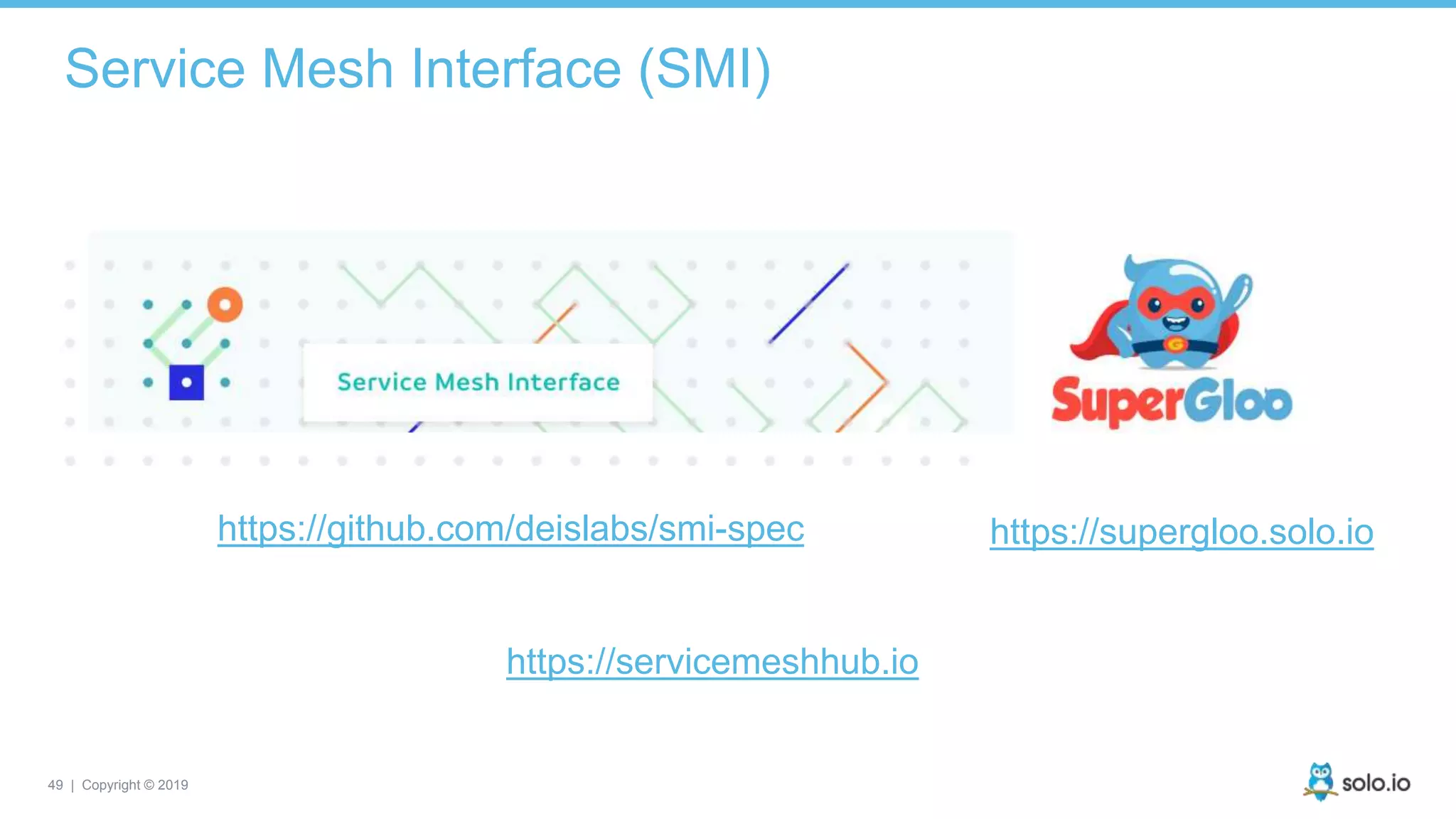 49 | Copyright © 2019
Service Mesh Interface (SMI)
https://github.com/deislabs/smi-spec https://supergloo.solo.io
https://servicemeshhub.io
 