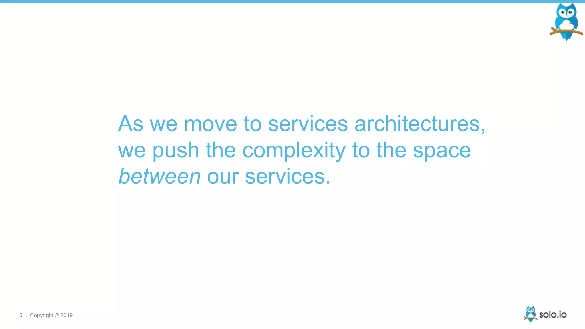 5 | Copyright © 2019
As we move to services architectures,
we push the complexity to the space
between our services.
 
