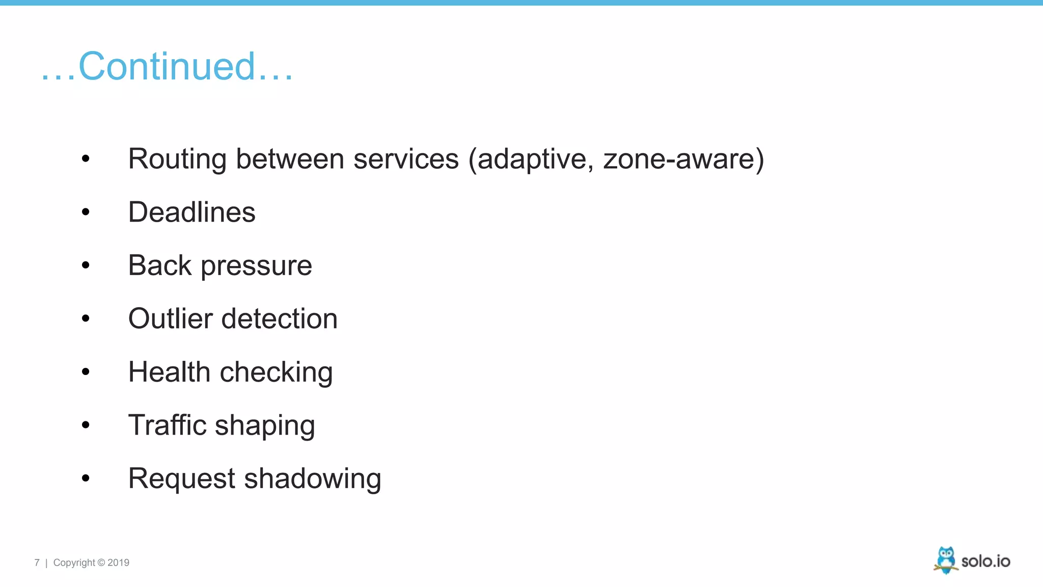 7 | Copyright © 2019
…Continued…
• Routing between services (adaptive, zone-aware)
• Deadlines
• Back pressure
• Outlier detection
• Health checking
• Traffic shaping
• Request shadowing
 