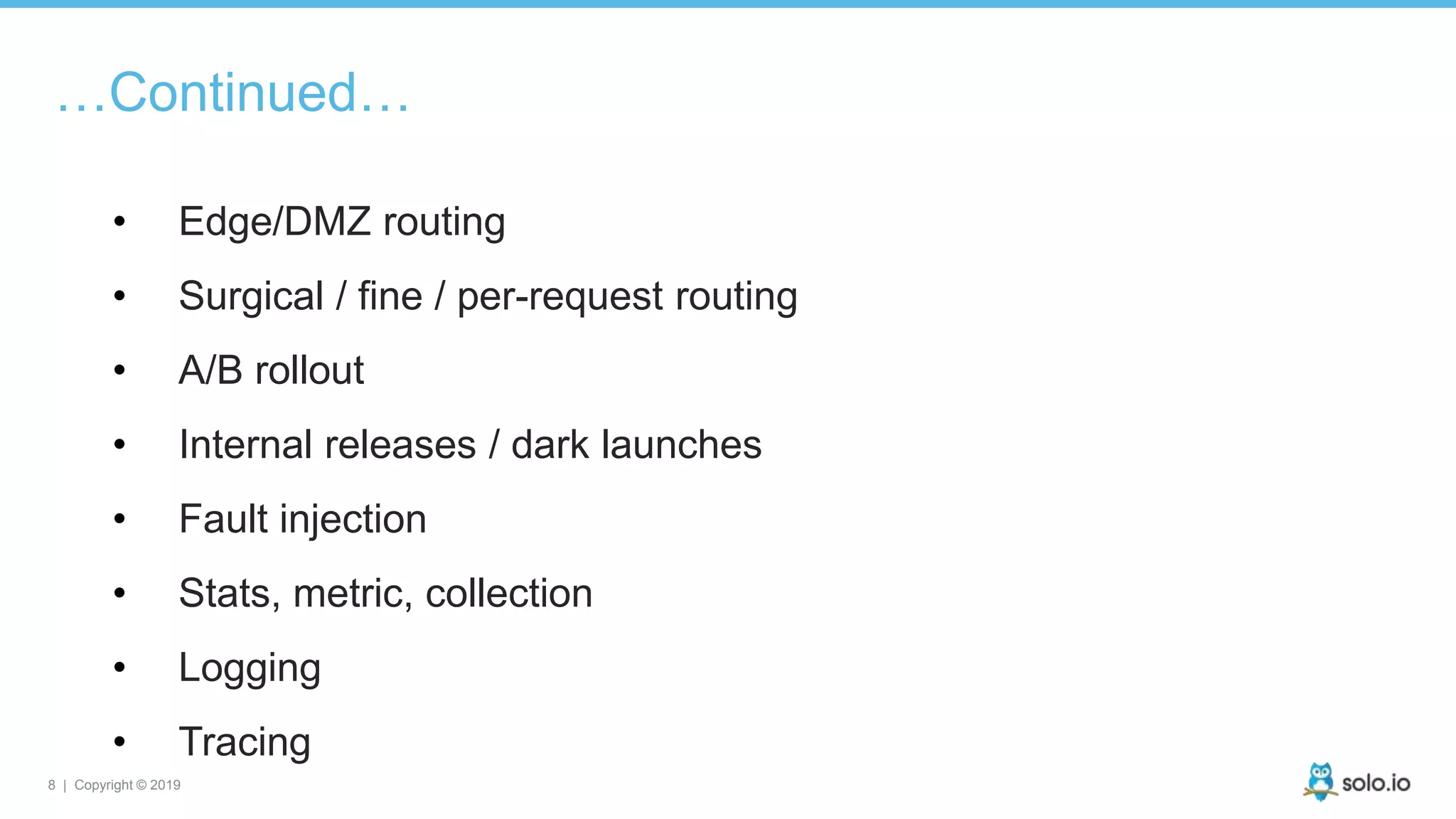 8 | Copyright © 2019
…Continued…
• Edge/DMZ routing
• Surgical / fine / per-request routing
• A/B rollout
• Internal releases / dark launches
• Fault injection
• Stats, metric, collection
• Logging
• Tracing
 