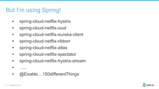10 | Copyright © 2019
But I’m using Spring!
• spring-cloud-netflix-hystrix
• spring-cloud-netflix-zuul
• spring-cloud-netflix-eureka-client
• spring-cloud-netflix-ribbon
• spring-cloud-netflix-atlas
• spring-cloud-netflix-spectator
• spring-cloud-netflix-hystrix-stream
• …..
• @Enable....150differentThings
 