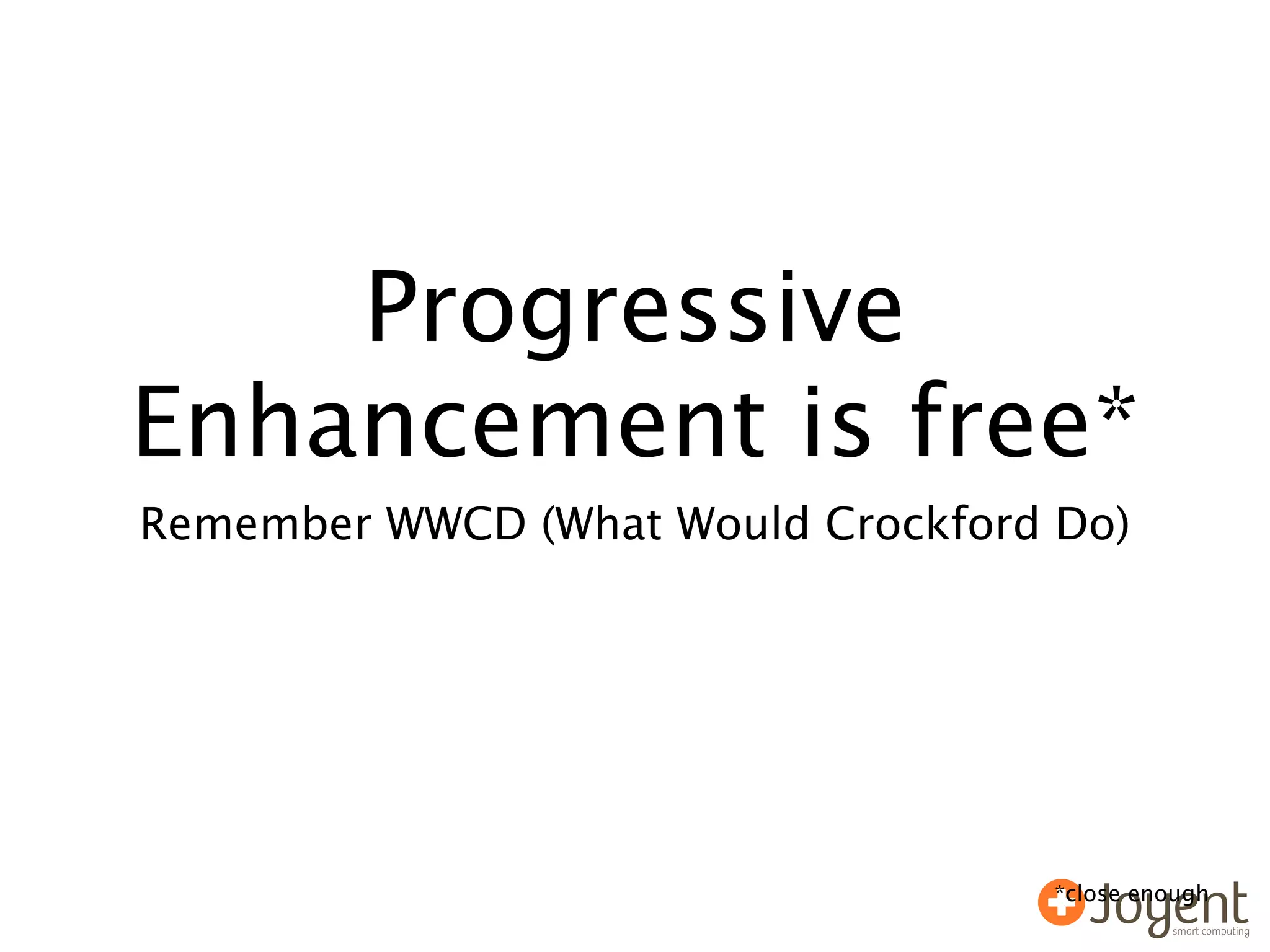 Progressive
Enhancement is free*
Remember WWCD (What Would Crockford Do)




                                    *close enough
 