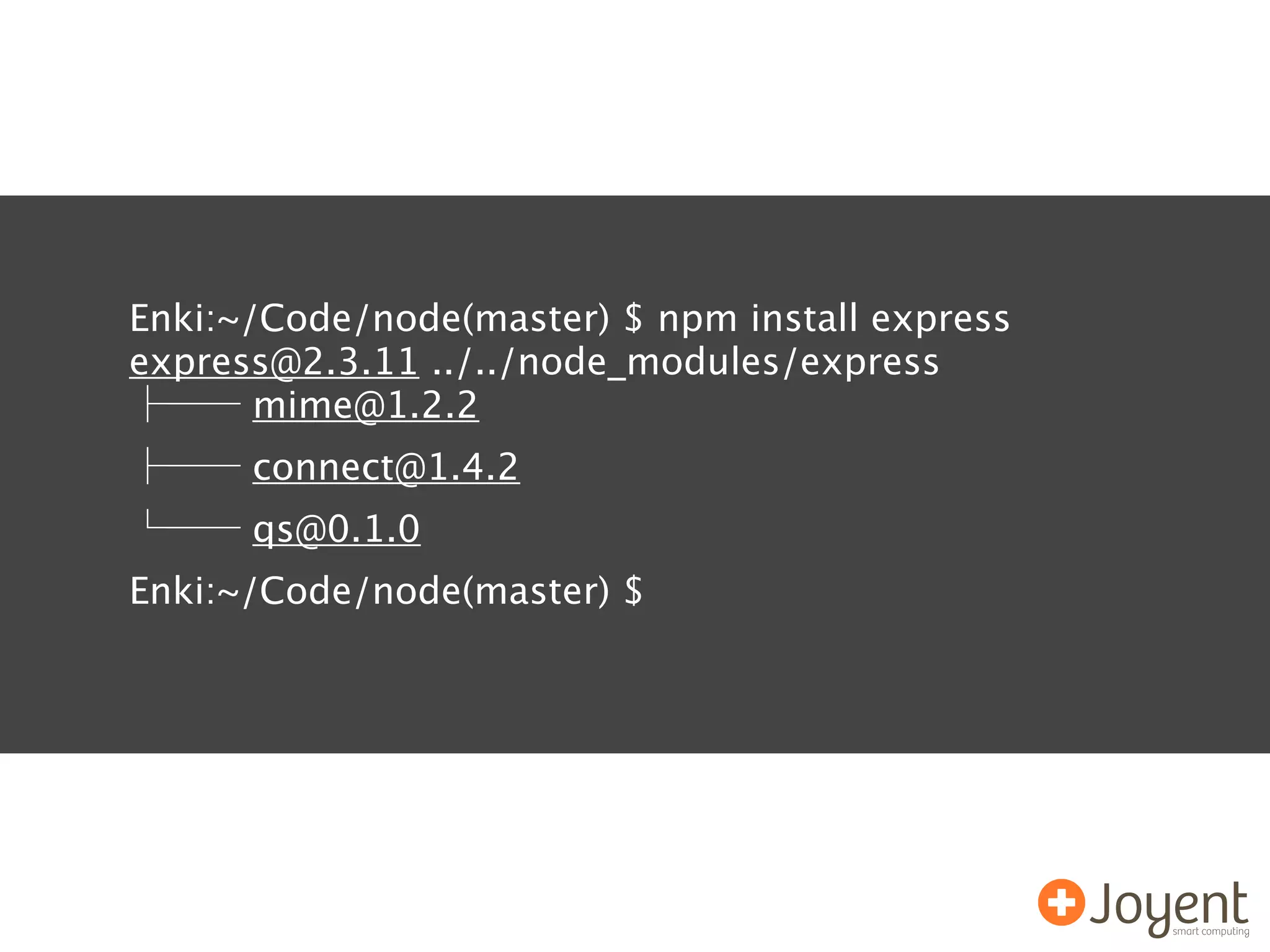 Enki:~/Code/node(master) $ npm install express
express@2.3.11 ../../node_modules/express
       mime@1.2.2
      connect@1.4.2
      qs@0.1.0
Enki:~/Code/node(master) $
 