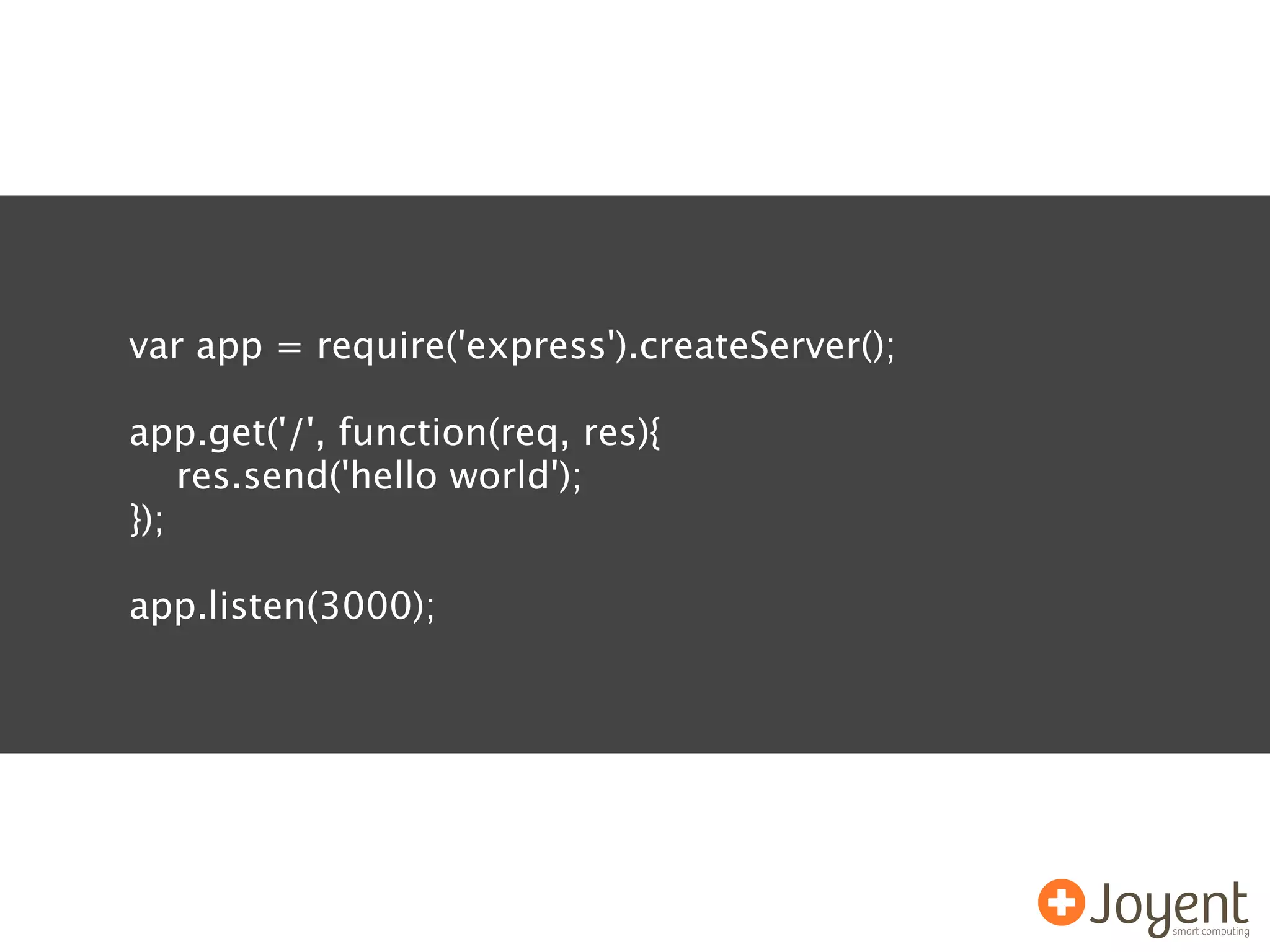var app = require('express').createServer();

app.get('/', function(req, res){
    res.send('hello world');
});

app.listen(3000);
 