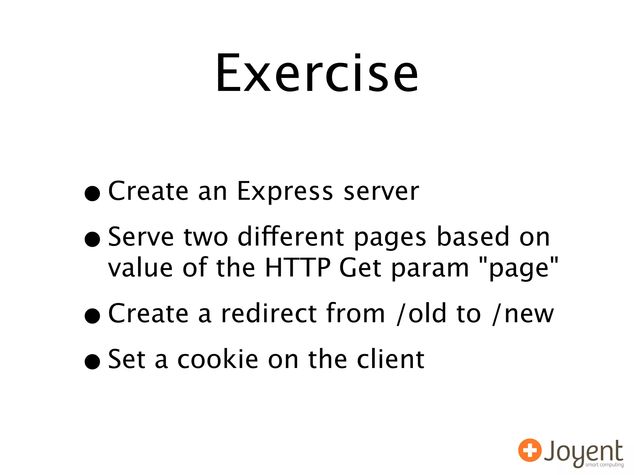 Exercise

• Create an Express server
• Serve two different pages based on
  value of the HTTP Get param "page"

• Create a redirect from /old to /new
• Set a cookie on the client
 