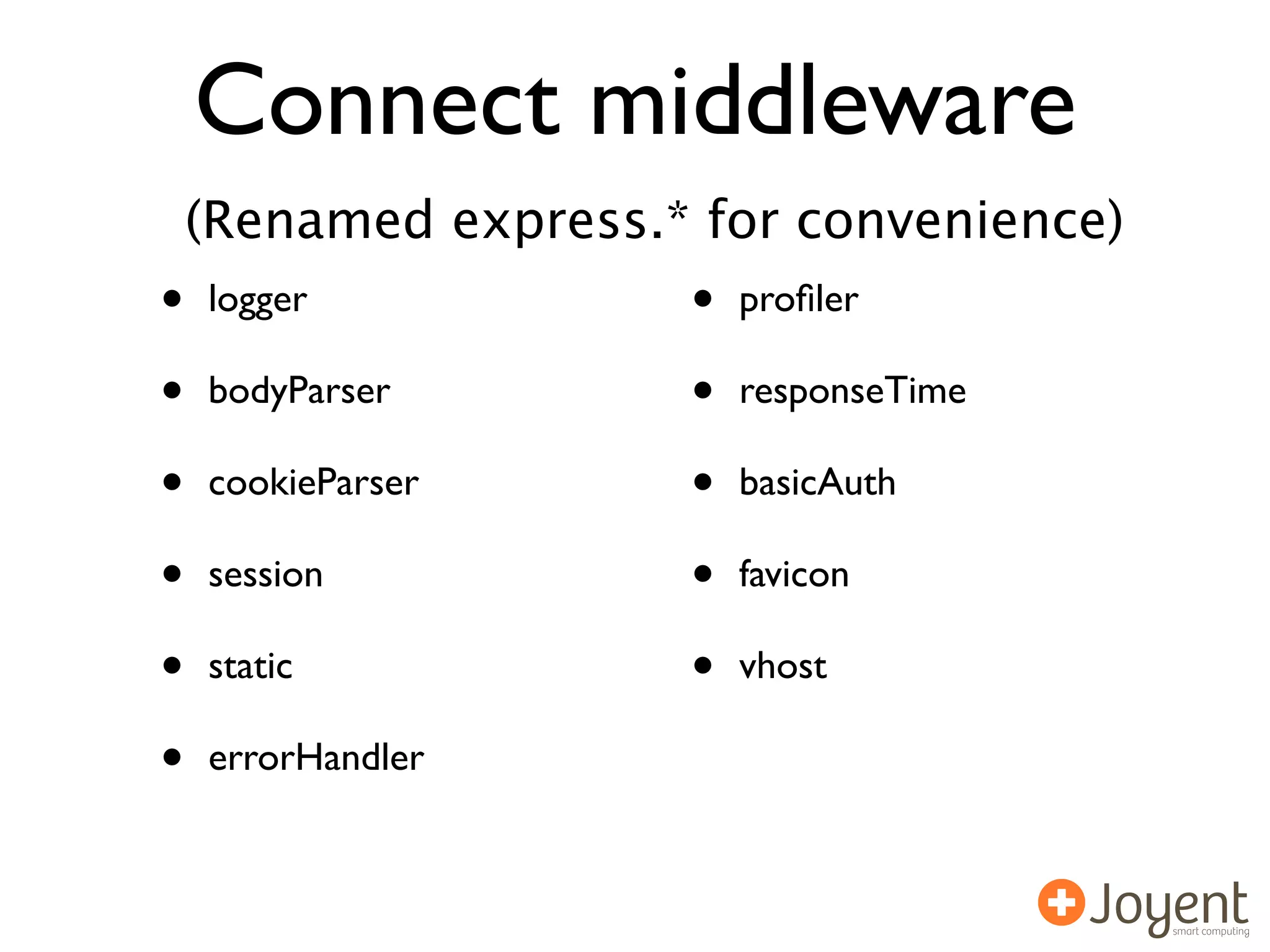 Connect middleware
    (Renamed express.* for convenience)
•   logger            •   proﬁler

•   bodyParser        •   responseTime

•   cookieParser      •   basicAuth

•   session           •   favicon

•   static            •   vhost

•   errorHandler
 