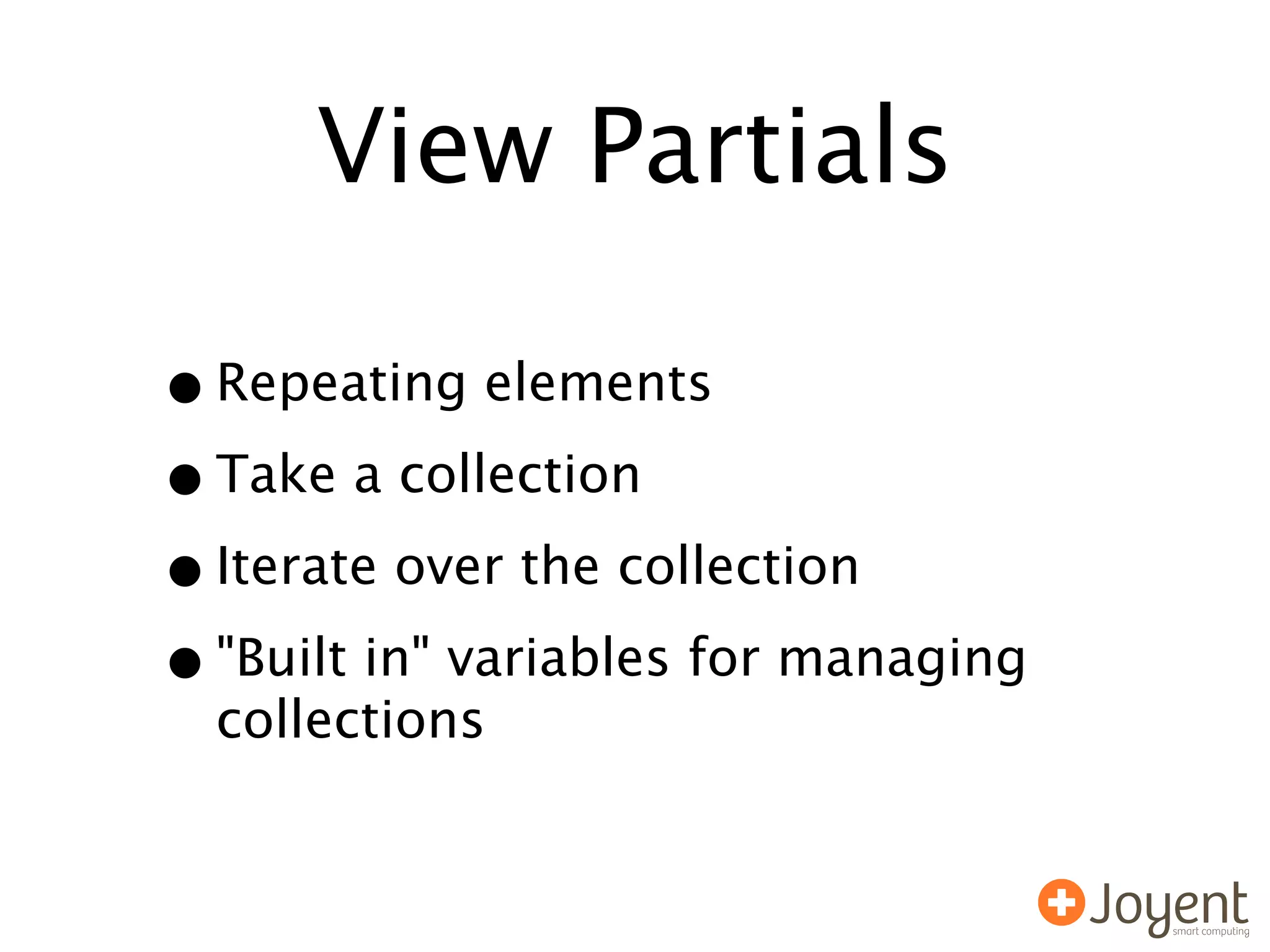 View Partials

• Repeating elements
• Take a collection
• Iterate over the collection
• "Built in" variables for managing
  collections
 