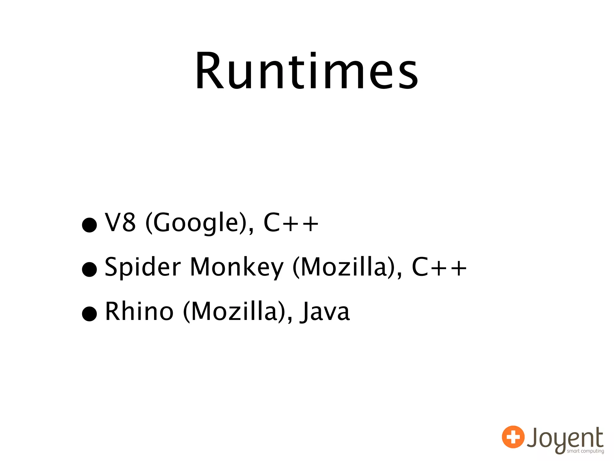 Runtimes

• V8 (Google), C++
• Spider Monkey (Mozilla), C++
• Rhino (Mozilla), Java
 
