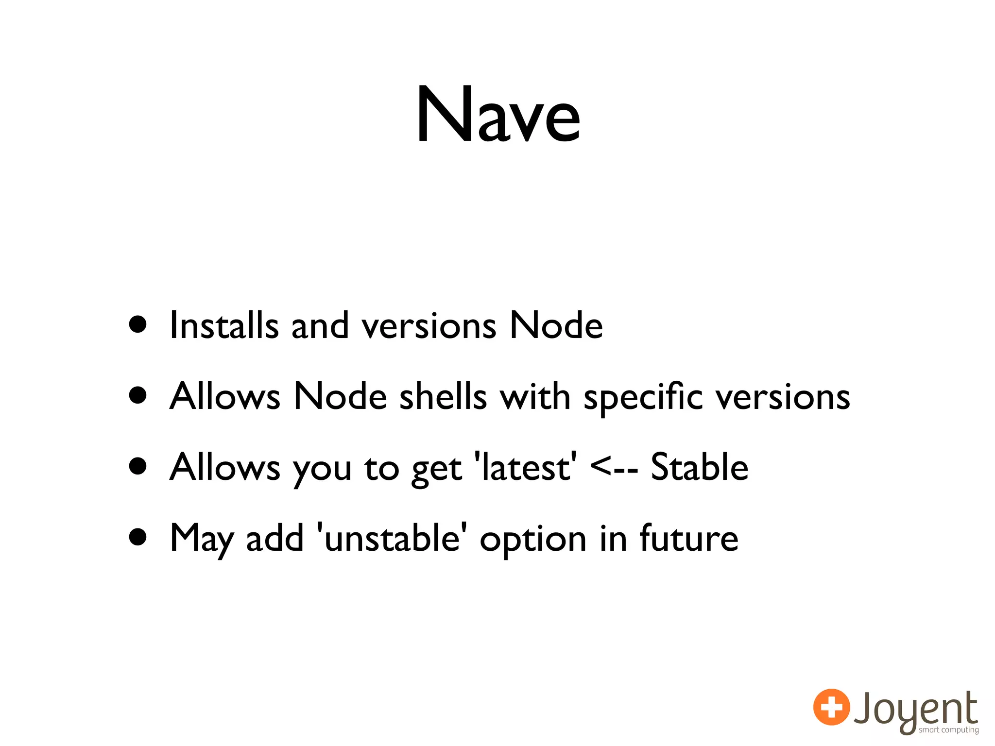 Nave

• Installs and versions Node
• Allows Node shells with speciﬁc versions
• Allows you to get 'latest' <-- Stable
• May add 'unstable' option in future
 