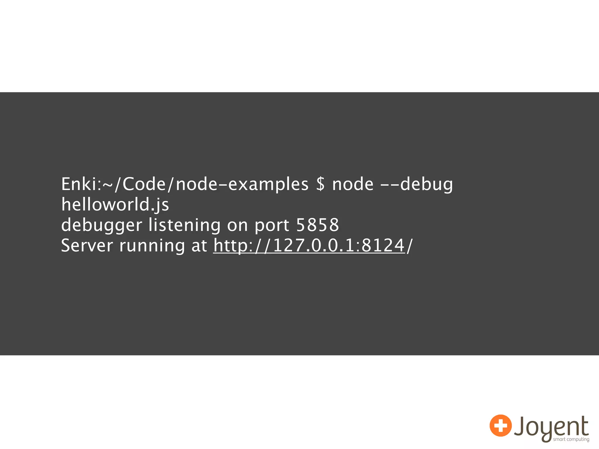 Enki:~/Code/node-examples $ node --debug
helloworld.js
debugger listening on port 5858
Server running at http://127.0.0.1:8124/
 