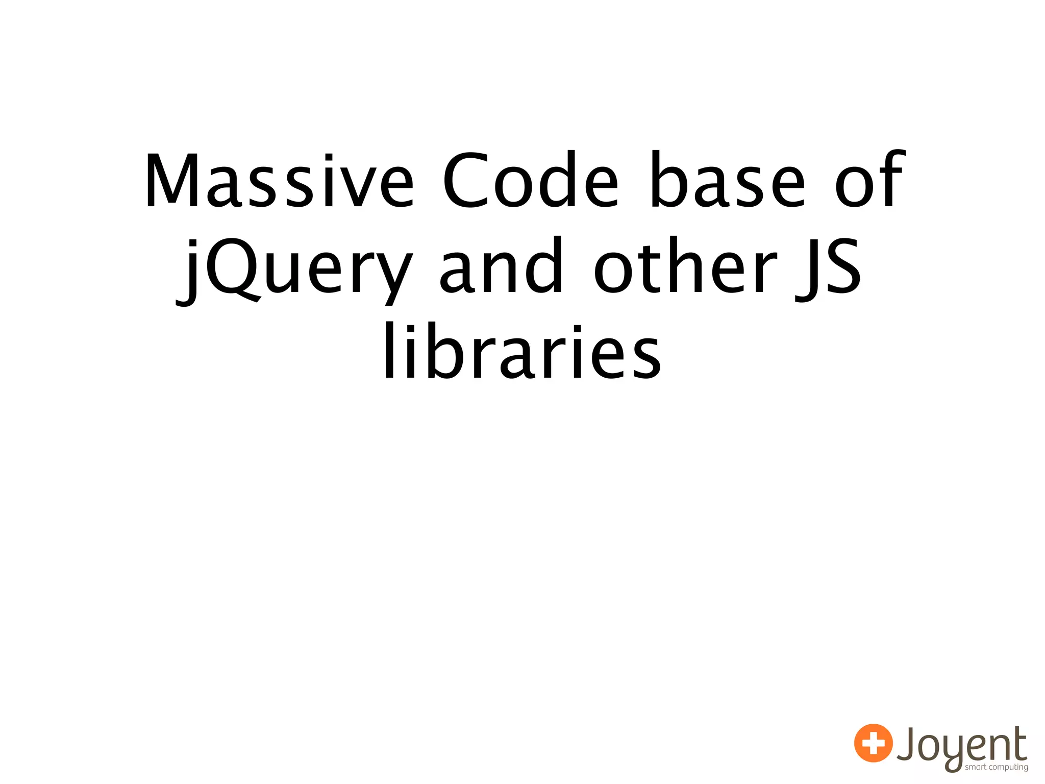 Massive Code base of
 jQuery and other JS
      libraries
 