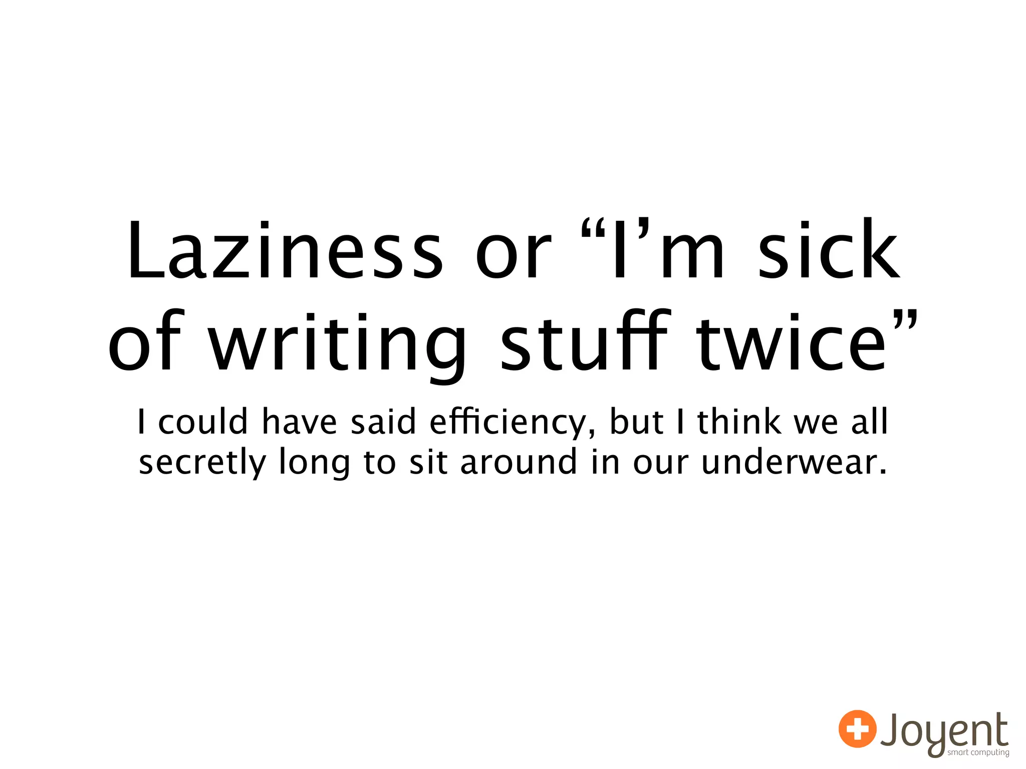 Laziness or “I’m sick
of writing stuff twice”
I could have said efficiency, but I think we all
secretly long to sit around in our underwear.
 