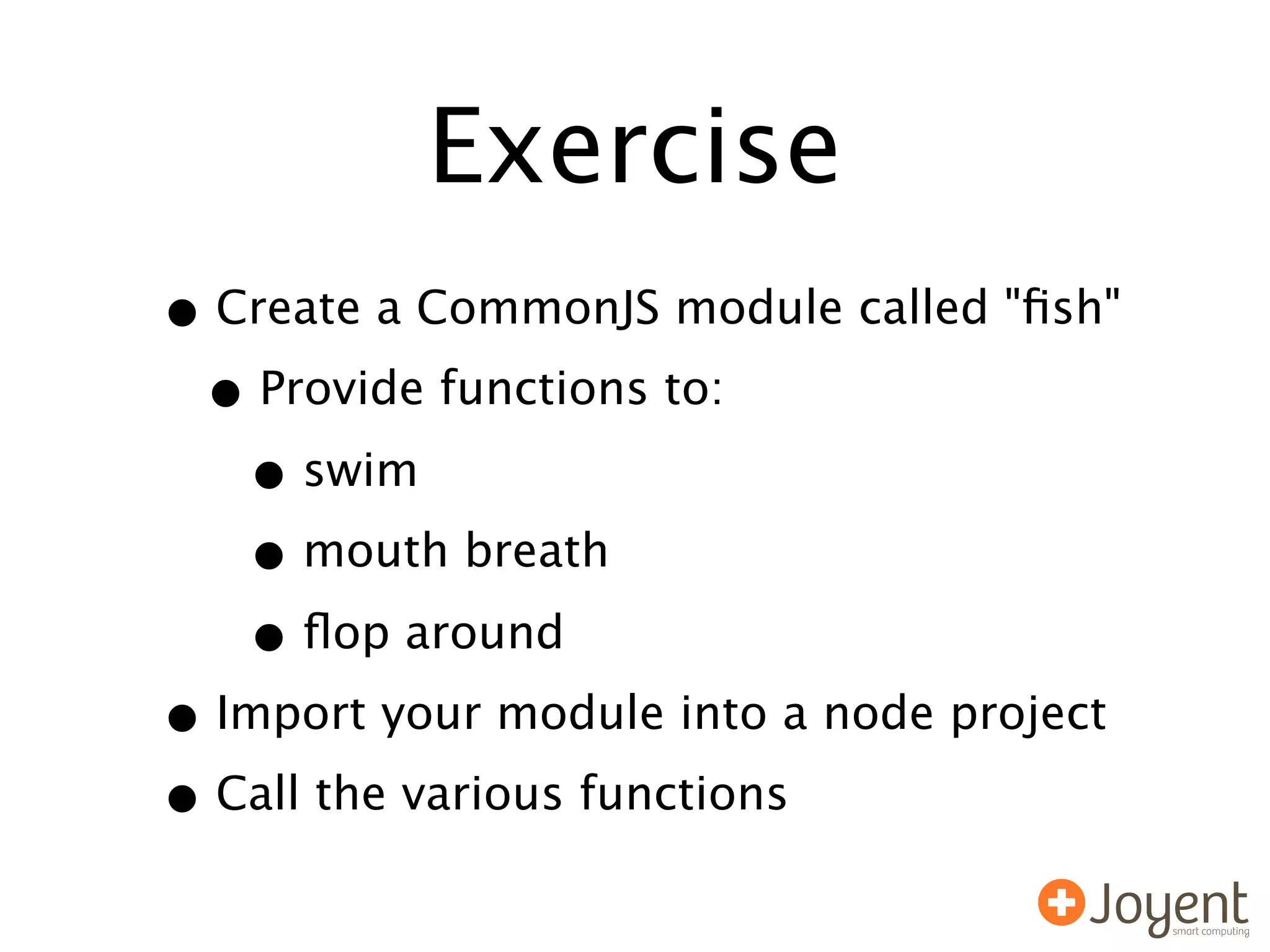 Exercise
• Create a CommonJS module called "ﬁsh"
 • Provide functions to:
   • swim
   • mouth breath
   • ﬂop around
• Import your module into a node project
• Call the various functions
 