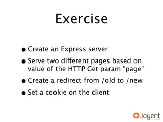 Exercise

• Create an Express server
• Serve two different pages based on
  value of the HTTP Get param "page"

• Create a redirect from /old to /new
• Set a cookie on the client
 