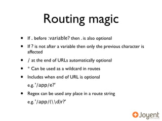 Routing magic
•   If . before :variable? then . is also optional
•   If ? is not after a variable then only the previous character is
    affected
•   / at the end of URLs automatically optional
•   * Can be used as a wildcard in routes
•   Includes when end of URL is optional
    e.g. '/app/e?'
•   Regex can be used any place in a route string
    e.g. '/app/(d)r?'
 