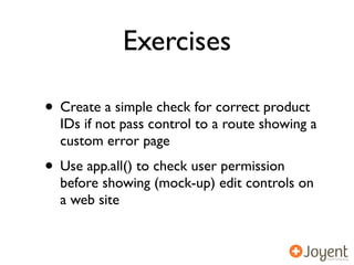 Exercises

• Create a simple check for correct product
  IDs if not pass control to a route showing a
  custom error page
• Use app.all() to check user permission
  before showing (mock-up) edit controls on
  a web site
 