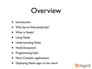 Overview
•   Introduction
•   Why Server-Side JavaScript?
•   What is Node?
•   Using Node
•   Understanding Node
•   Node Ecosystem
•   Programming Style
•   More Complex applications
•   Deploying Node apps to the cloud
 