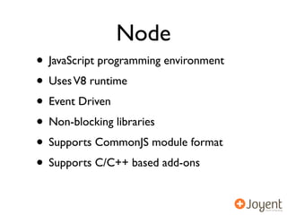 Node
• JavaScript programming environment
• Uses V8 runtime
• Event Driven
• Non-blocking libraries
• Supports CommonJS module format
• Supports C/C++ based add-ons
 