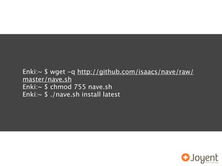 Enki:~ $ wget -q http://github.com/isaacs/nave/raw/
master/nave.sh
Enki:~ $ chmod 755 nave.sh
Enki:~ $ ./nave.sh install latest
 