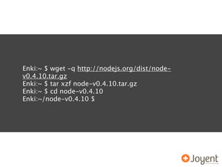 Enki:~ $ wget -q http://nodejs.org/dist/node-
v0.4.10.tar.gz
Enki:~ $ tar xzf node-v0.4.10.tar.gz
Enki:~ $ cd node-v0.4.10
Enki:~/node-v0.4.10 $
 