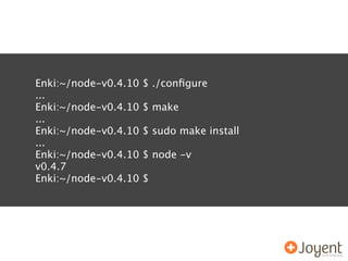 Enki:~/node-v0.4.10   $ ./conﬁgure
...
Enki:~/node-v0.4.10   $ make
...
Enki:~/node-v0.4.10   $ sudo make install
...
Enki:~/node-v0.4.10   $ node -v
v0.4.7
Enki:~/node-v0.4.10   $
 