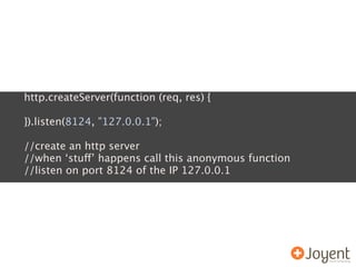 http.createServer(function (req, res) {

}).listen(8124, "127.0.0.1");

//create an http server
//when ‘stuff’ happens call this anonymous function
//listen on port 8124 of the IP 127.0.0.1
 