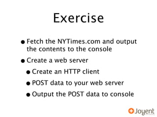 Exercise
• Fetch the NYTimes.com and output
  the contents to the console

• Create a web server
 • Create an HTTP client
 • POST data to your web server
 • Output the POST data to console
 