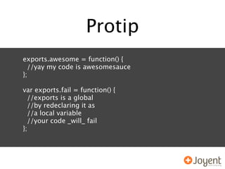 Protip
exports.awesome = function() {
  //yay my code is awesomesauce
};

var exports.fail = function() {
  //exports is a global
  //by redeclaring it as
  //a local variable
  //your code _will_ fail
};
 