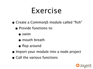 Exercise
• Create a CommonJS module called "ﬁsh"
 • Provide functions to:
   • swim
   • mouth breath
   • ﬂop around
• Import your module into a node project
• Call the various functions
 