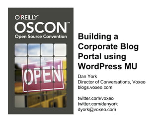 Building a
Corporate Blog
Portal using
WordPress MU
Dan York
Director of Conversations, Voxeo
blogs.voxeo.com

twitter.com/voxeo
twitter.com/danyork
dyork@voxeo.com
 
