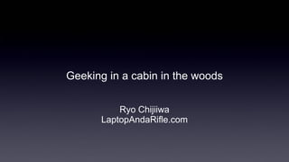 Geeking in a cabin in the woods Ryo Chijiiwa LaptopAndaRifle.com 