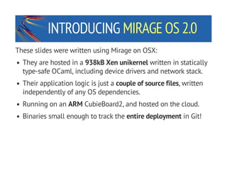 INTRODUCING MIRAGE OS 2.0
These slides were written using Mirage on OSX:
They are hosted in a 938kB Xen unikernel written ...