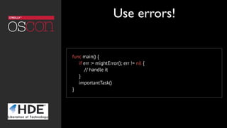 func main() {
     if err := mightError(); err != nil {
         // handle it
     }
     importantTask()
}
Use errors!
 