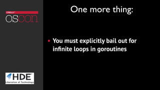 ! You must explicitly bail out for
inﬁnite loops in goroutines
One more thing:
 