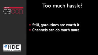 ! Still, goroutines are worth it
! Channels can do much more
Too much hassle?
 