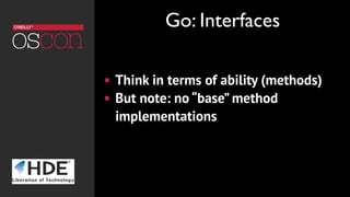 ! Think in terms of ability (methods)
! But note: no “base” method
implementations
Go: Interfaces
 