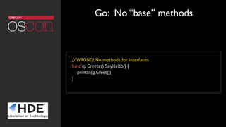 // WRONG! No methods for interfaces
func (g Greeter) SayHello() {
    println(g.Greet())
}
Go: No “base” methods
 