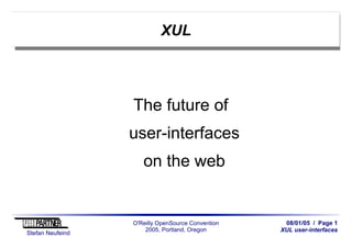 08/01/05 / Page 1
XUL user-interfaces
Stefan Neufeind
O'Reilly OpenSource Convention
2005, Portland, Oregon
XUL
The future of
user-interfaces
on the web
 