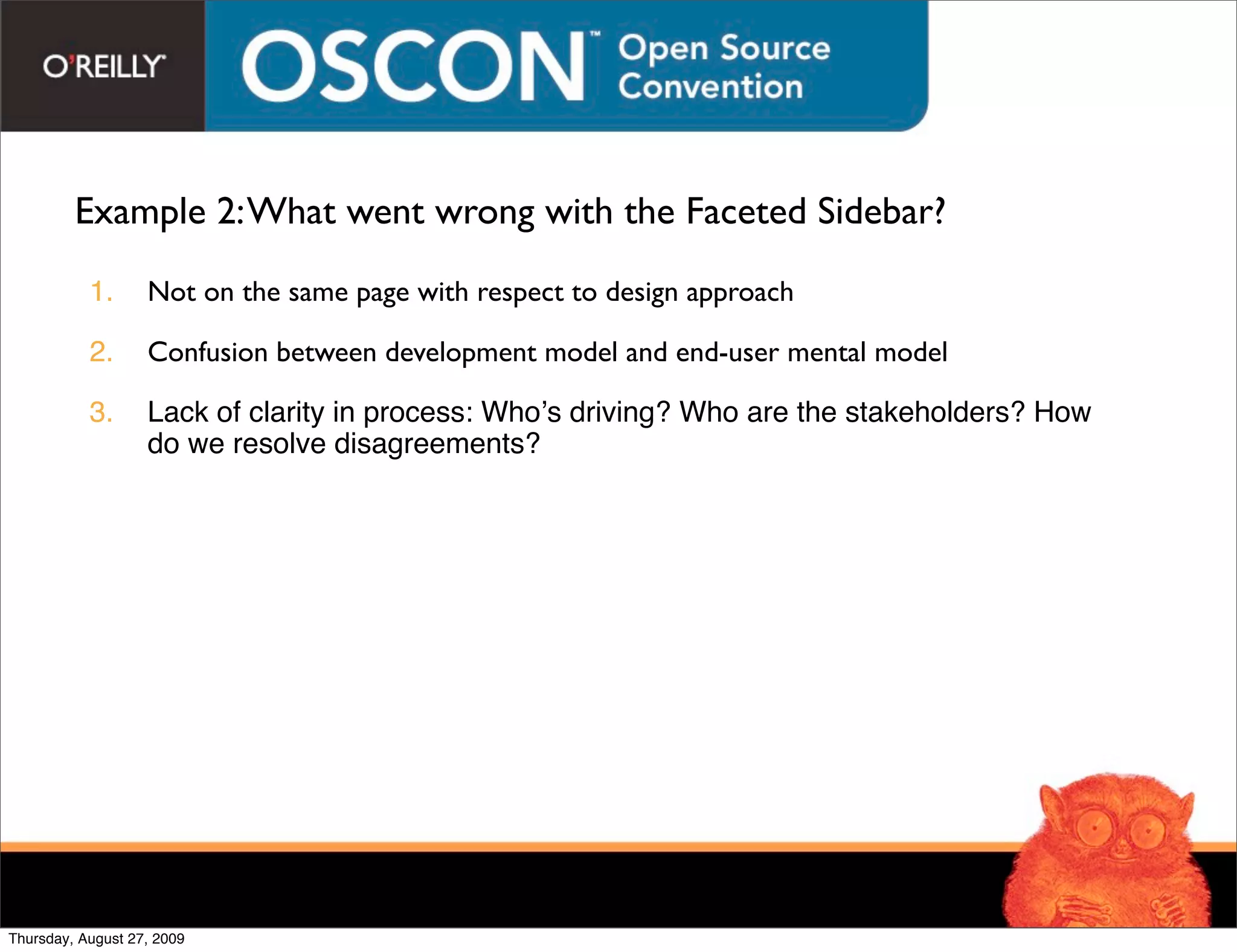 Example 2: What went wrong with the Faceted Sidebar?

           1.      Not on the same page with respect to design approach

           2.      Confusion between development model and end-user mental model

           3.      Lack of clarity in process: Whoʼs driving? Who are the stakeholders? How
                   do we resolve disagreements?




Thursday, August 27, 2009
 