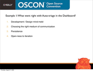 Example 1: What went right with Auto-triage in the Dashboard?

           1.      Development / Design mind-meld

           2.      Choosing the right medium of communication

           3.      Persistence

           4.      Open-ness to iteration




Thursday, August 27, 2009
 