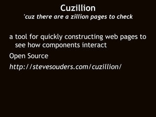 Cuzillion 'cuz there are a zillion pages to check a tool for quickly constructing web pages to see how components interact Open Source http://stevesouders.com/cuzillion/ 