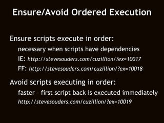 Ensure/Avoid Ordered Execution Ensure scripts execute in order: necessary when scripts have dependencies IE:  http://stevesouders.com/cuzillion/?ex=10017 FF:  http://stevesouders.com/cuzillion/?ex=10018 Avoid scripts executing in order: faster – first script back is executed immediately http://stevesouders.com/cuzillion/?ex=10019 