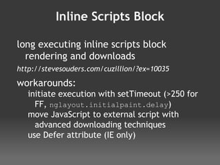 Inline Scripts Block long executing inline scripts block rendering and downloads http://stevesouders.com/cuzillion/?ex=10035 workarounds:  initiate execution with setTimeout (>250 for FF,  nglayout.initialpaint.delay ) move JavaScript to external script with advanced downloading techniques use Defer attribute (IE only) 